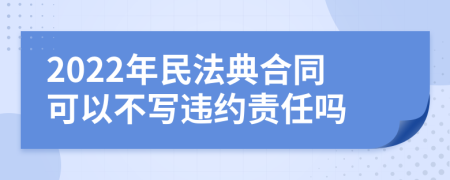 2022年民法典合同可以不写违约责任吗