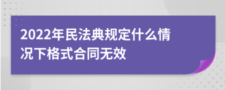 2022年民法典规定什么情况下格式合同无效