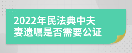 2022年民法典中夫妻遗嘱是否需要公证