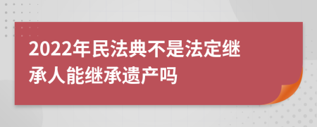 2022年民法典不是法定继承人能继承遗产吗