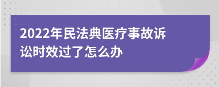 2022年民法典医疗事故诉讼时效过了怎么办