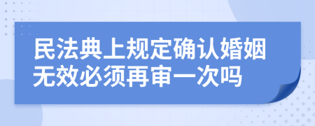 民法典上规定确认婚姻无效必须再审一次吗
