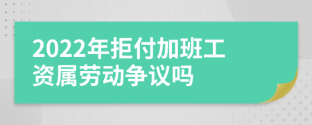 2022年拒付加班工资属劳动争议吗