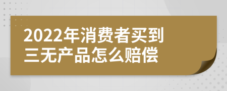 2022年消费者买到三无产品怎么赔偿