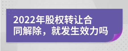 2022年股权转让合同解除，就发生效力吗