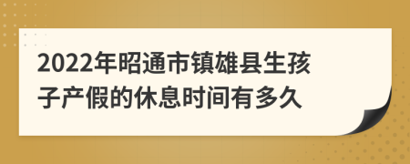 2022年昭通市镇雄县生孩子产假的休息时间有多久