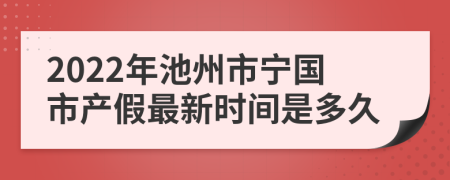 2022年池州市宁国市产假最新时间是多久