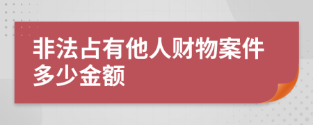 非法占有他人财物案件多少金额