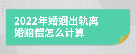 2022年婚姻出轨离婚赔偿怎么计算