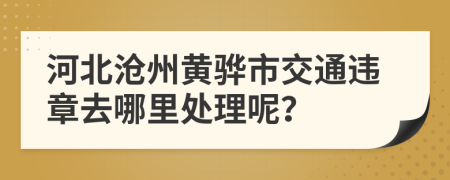 河北沧州黄骅市交通违章去哪里处理呢？