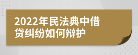 2022年民法典中借贷纠纷如何辩护