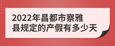 2022年昌都市察雅县规定的产假有多少天