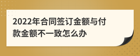 2022年合同签订金额与付款金额不一致怎么办