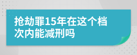 抢劫罪15年在这个档次内能减刑吗