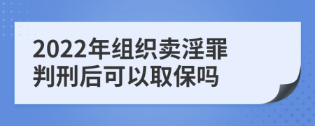 2022年组织卖淫罪判刑后可以取保吗