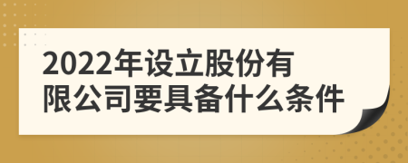 2022年设立股份有限公司要具备什么条件