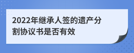 2022年继承人签的遗产分割协议书是否有效