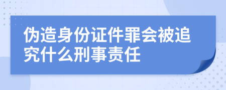 伪造身份证件罪会被追究什么刑事责任