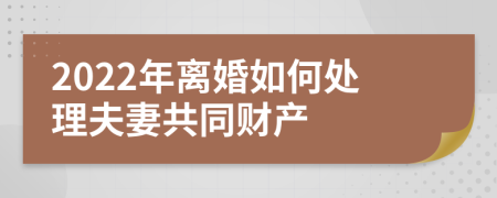 2022年离婚如何处理夫妻共同财产