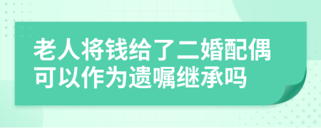 老人将钱给了二婚配偶可以作为遗嘱继承吗