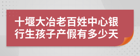 十堰大冶老百姓中心银行生孩子产假有多少天