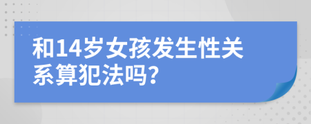 和14岁女孩发生性关系算犯法吗？