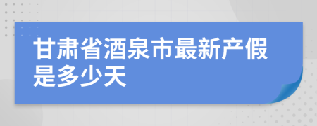 甘肃省酒泉市最新产假是多少天