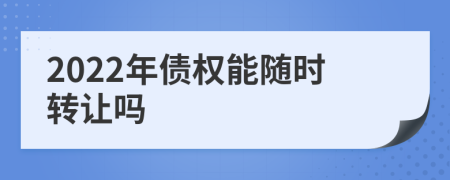 2022年债权能随时转让吗