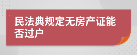 民法典规定无房产证能否过户