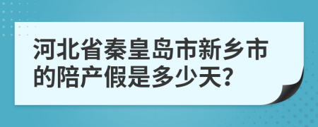 河北省秦皇岛市新乡市的陪产假是多少天？