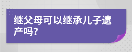 继父母可以继承儿子遗产吗？