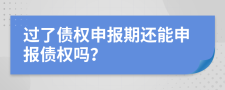 过了债权申报期还能申报债权吗？