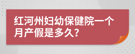 红河州妇幼保健院一个月产假是多久？