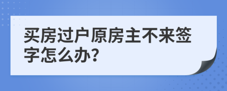 买房过户原房主不来签字怎么办？