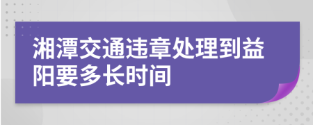 湘潭交通违章处理到益阳要多长时间