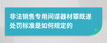 非法销售专用间谍器材罪既遂处罚标准是如何规定的