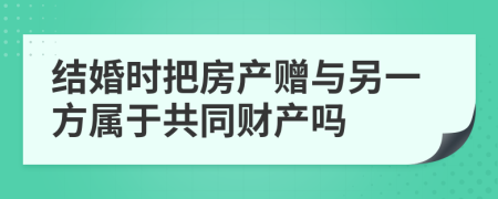 结婚时把房产赠与另一方属于共同财产吗