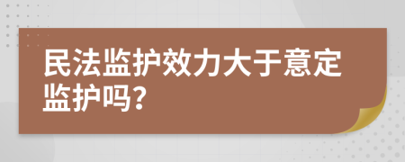 民法监护效力大于意定监护吗？