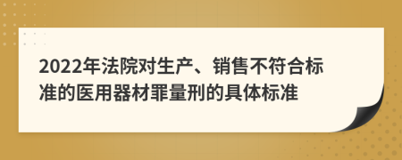 2022年法院对生产、销售不符合标准的医用器材罪量刑的具体标准