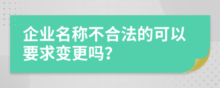 企业名称不合法的可以要求变更吗？