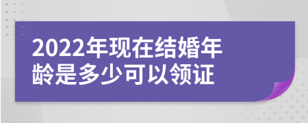 2022年现在结婚年龄是多少可以领证