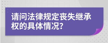 请问法律规定丧失继承权的具体情况？