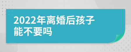 2022年离婚后孩子能不要吗