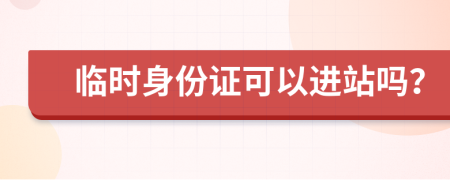 临时身份证可以进站吗？