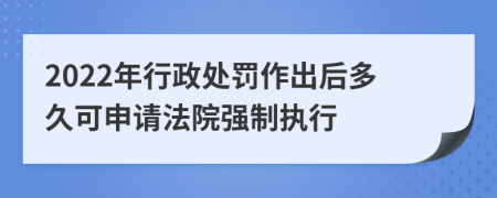 2022年行政处罚作出后多久可申请法院强制执行