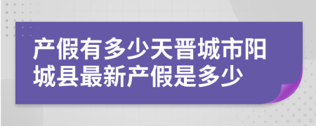 产假有多少天晋城市阳城县最新产假是多少