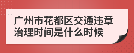 广州市花都区交通违章治理时间是什么时候