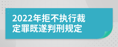 2022年拒不执行裁定罪既遂判刑规定