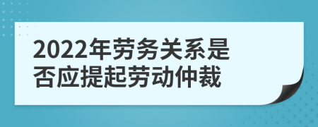 2022年劳务关系是否应提起劳动仲裁