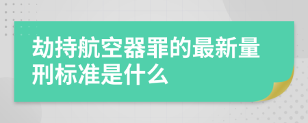 劫持航空器罪的最新量刑标准是什么